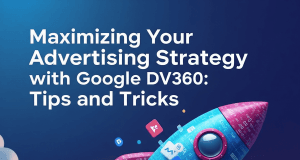Maximizing Your Advertising Strategy with Google DV360: Tips and Tricks