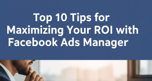 Top 10 Tips for Maximizing Your ROI with Facebook Ads Manager