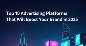 Top 10 Advertising Platforms That Will Boost Your Brand in 2025