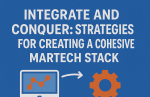 Integrate and Conquer: Strategies for Creating a Cohesive Martech Stack Integrate and Conquer: Strategies for Creating a Cohesive Martech Stack