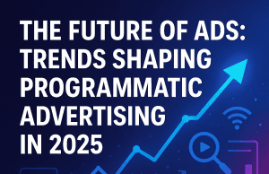 The Future of Ads: Trends Shaping Programmatic Advertising in 2025 The Future of Ads: Trends Shaping Programmatic Advertising in 2025
